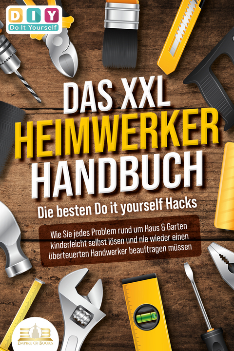 DAS XXL HEIMWERKER HANDBUCH - Die besten Do it yourself Hacks: Wie Sie jedes Problem rund um Haus & Garten kinderleicht selbst lösen und nie wieder einen überteuerten Handwerker beauftragen müssen - DIY Do it yourself