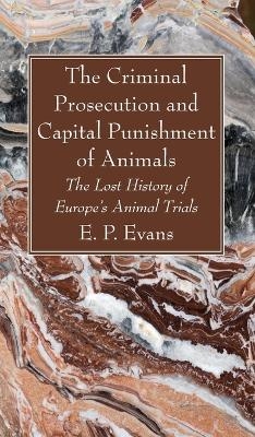 The Criminal Prosecution and Capital Punishment of Animals - E P Evans