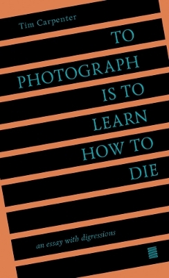 To Photograph Is to Learn How to Die - Tim Carpenter