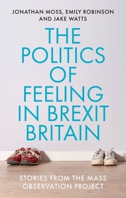 The Politics of Feeling in Brexit Britain - Jonathan Moss, Emily Robinson, Jake Watts