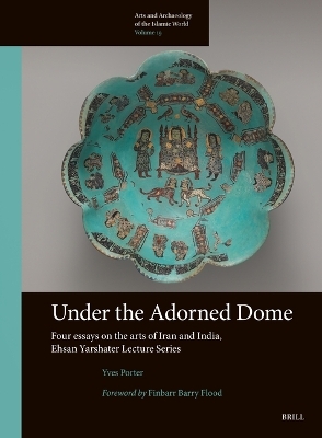 Under the Adorned Dome, Four Essays on the Arts of Iran and India - Yves Porter