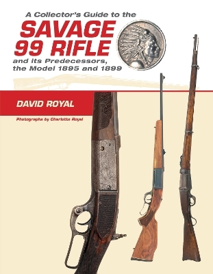 A Collector's Guide to the Savage 99 Rifle and its Predecessors, the Model 1895 and 1899 - David Royal