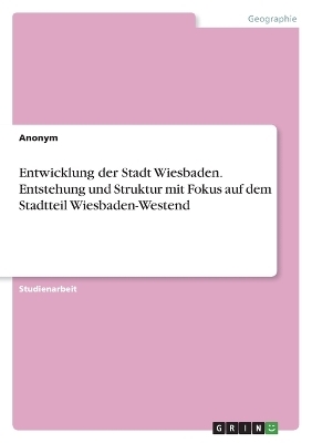 Entwicklung der Stadt Wiesbaden. Entstehung und Struktur mit Fokus auf dem Stadtteil Wiesbaden-Westend -  Anonymous