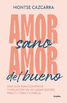 Amor sano, amor del bueno: Una guía para convertir tu relación en un lugar segur  o para ti y para tu pareja / Healthy Love, Good Love. A Guide - MONTSE CAZCARRA