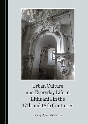 Urban Culture and Everyday Life in Lithuania in the 17th and 18th Centuries - Stasys Samalavičius