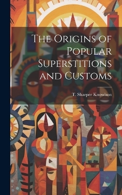 The Origins of Popular Superstitions and Customs - T Sharper Knowlson