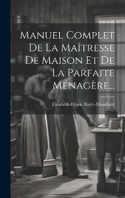 Manuel Complet De La Maîtresse De Maison Et De La Parfaite Ménagère... - Élisabeth-Félicie Bayle-Mouillard