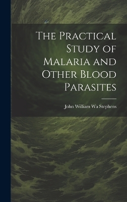 The Practical Study of Malaria and Other Blood Parasites - John William Wa Stephens