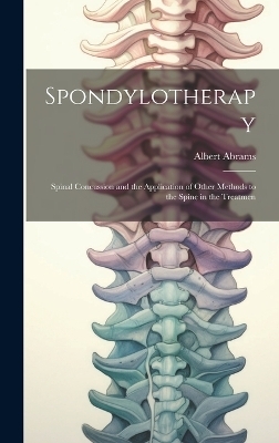 Spondylotherapy; Spinal Concussion and the Application of Other Methods to the Spine in the Treatmen - Albert Abrams