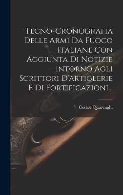 Tecno-cronografia Delle Armi Da Fuoco Italiane Con Aggiunta Di Notizie Intorno Agli Scrittori D'artiglerie E Di Fortificazioni... - Cesare Quarenghi