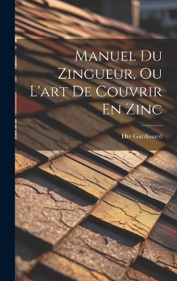 Manuel Du Zingueur, Ou L'art De Couvrir En Zinc - Hte Gardissard