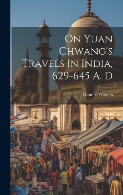 On Yuan Chwang's Travels In India, 629-645 A. D - Thomas Watters