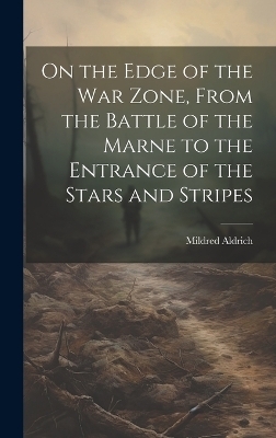 On the Edge of the war Zone, From the Battle of the Marne to the Entrance of the Stars and Stripes - Mildred Aldrich