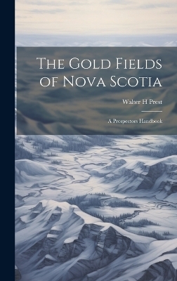 The Gold Fields of Nova Scotia - Walter H Prest