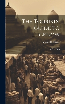 The Tourists' Guide to Lucknow - Edward H Hilton