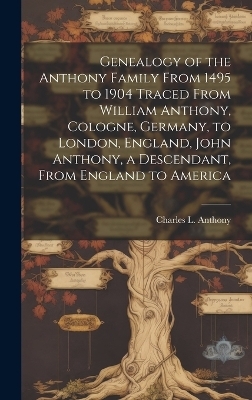 Genealogy of the Anthony Family From 1495 to 1904 Traced From William Anthony, Cologne, Germany, to London, England, John Anthony, a Descendant, From England to America - Charles L Anthony