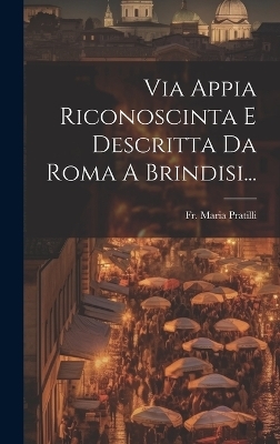 Via Appia Riconoscinta E Descritta Da Roma A Brindisi... - Fr Maria Pratilli