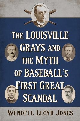 The Louisville Grays and the Myth of Baseball's First Great Scandal - Wendell Lloyd Jones