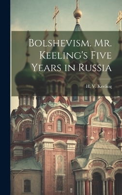 Bolshevism. Mr. Keeling's Five Years in Russia - H V Keeling