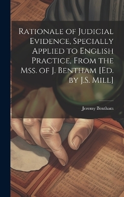 Rationale of Judicial Evidence, Specially Applied to English Practice, From the Mss. of J. Bentham [Ed. by J.S. Mill] - Jeremy Bentham