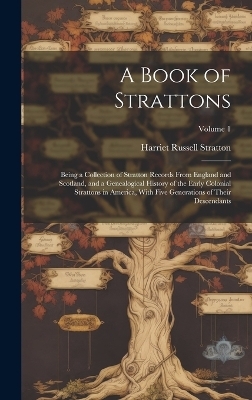 A Book of Strattons; Being a Collection of Stratton Records From England and Scotland, and a Genealogical History of the Early Colonial Strattons in America, With Five Generations of Their Descendants; Volume 1 - Stratton Harriet Russell