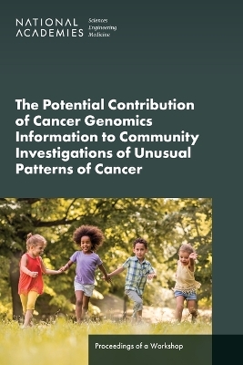 The Potential Contribution of Cancer Genomics Information to Community Investigations of Unusual Patterns of Cancer - Engineering National Academies of Sciences  and Medicine,  Health and Medicine Division,  Board on Health Sciences Policy,  Board on Health Care Services,  Roundtable on Genomics and Precision Health