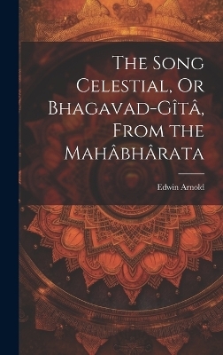 The Song Celestial, Or Bhagavad-Gîtâ, From the Mahâbhârata - Edwin Arnold