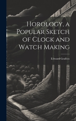 Horology, a Popular Sketch of Clock and Watch Making - Edward Grafton