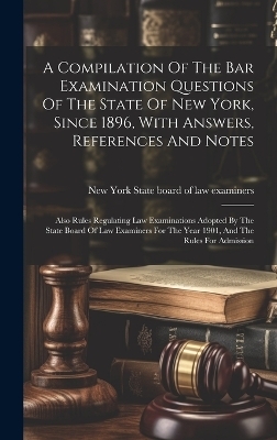 A Compilation Of The Bar Examination Questions Of The State Of New York, Since 1896, With Answers, References And Notes - 