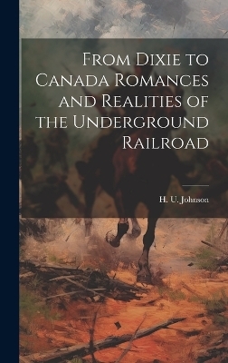 From Dixie to Canada Romances and Realities of the Underground Railroad - H U Johnson