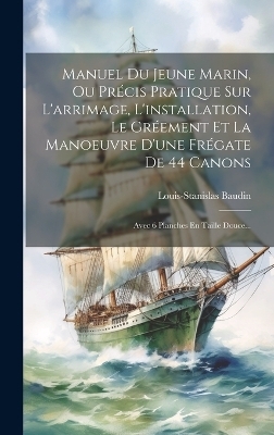 Manuel Du Jeune Marin, Ou Précis Pratique Sur L'arrimage, L'installation, Le Gréement Et La Manoeuvre D'une Frégate De 44 Canons - Louis-Stanislas Baudin