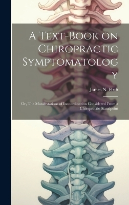 A Text-book on Chiropractic Symptomatology; or, The Manifestations of Incoordination Considered From a Chiropractic Standpoint - James N Firth