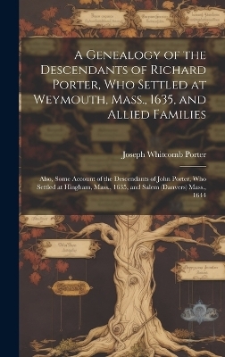 A Genealogy of the Descendants of Richard Porter, Who Settled at Weymouth, Mass., 1635, and Allied Families - Joseph Whitcomb Porter