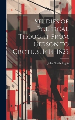 Studies of Political Thought From Gerson to Grotius, 1414-1625 - John Neville Figgis