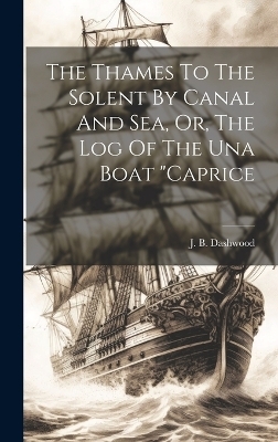 The Thames To The Solent By Canal And Sea, Or, The Log Of The Una Boat "caprice - J B Dashwood