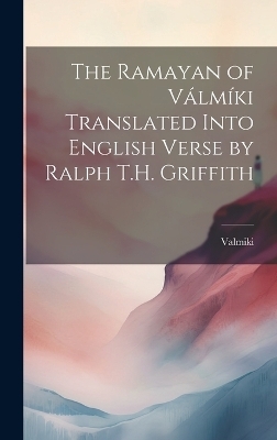 The Ramayan of Válmíki Translated Into English Verse by Ralph T.H. Griffith - Valmiki Valmiki