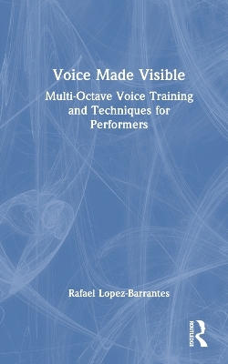 Voice Made Visible: Multi-Octave Voice Training and Techniques for Performers - Rafael Lopez-Barrantes