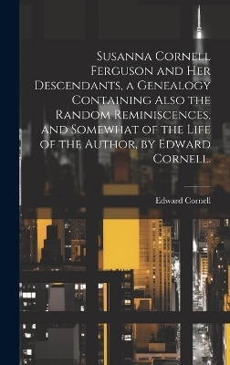 Susanna Cornell Ferguson and Her Descendants, a Genealogy Containing Also the Random Reminiscences, and Somewhat of the Life of the Author, by Edward Cornell. - Edward 1866- Cornell