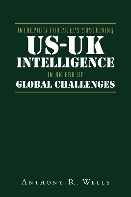 Intrepid's Footsteps Sustaining US-UK Intelligence in an Era of Global Challenges - Anthony R Wells