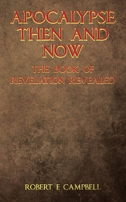 Apocalypse Then and Now The Book of Revelation Revealed - Robert F Campbell