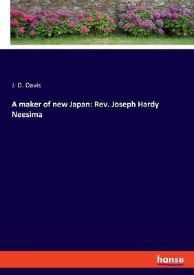 A maker of new Japan: Rev. Joseph Hardy Neesima - J. D. Davis