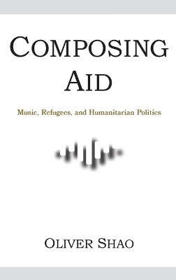 Composing Aid – Music, Refugees, and Humanitarian Politics - Oliver Y. Shao