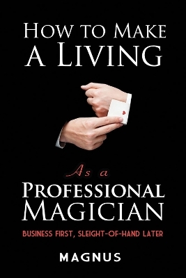 How to Make a Living as a Professional Magician: Business First, Sleight-of-Hand Later - Matt Patterson