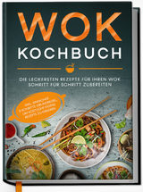 Wok Kochbuch: Die leckersten Rezepte für Ihren Wok Schritt für Schritt zubereiten | inkl. einfacher 3-Schritte-Grundregel, um köstliche eigene Rezepte zu kreieren - Linh Grapengeter