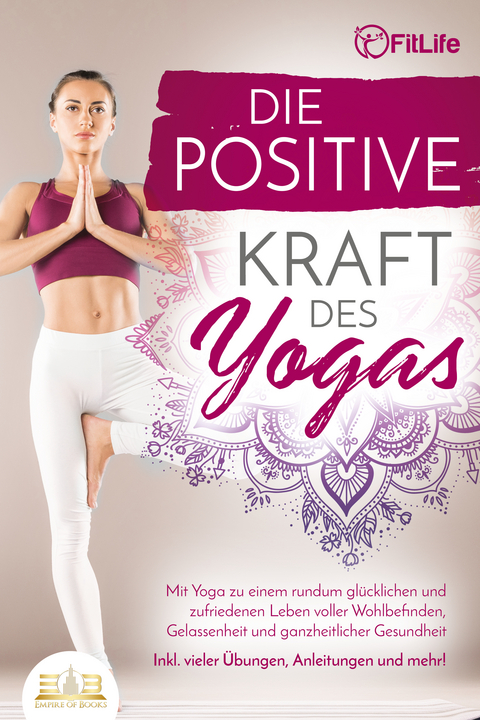 Die positive Kraft des Yoga: Mit Yoga zu einem rundum glücklichen und zufriedenen Leben voller Wohlbefinden, Gelassenheit und ganzheitlicher Gesundheit (inkl. vieler Übungen, Anleitungen und mehr! - Fit Life