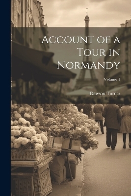 Account of a Tour in Normandy; Volume 1 - Dawson Turner