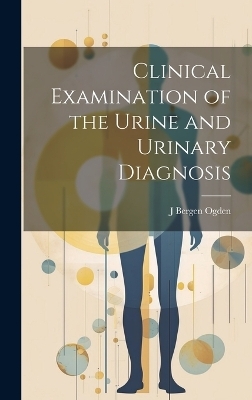 Clinical Examination of the Urine and Urinary Diagnosis - J Bergen Ogden