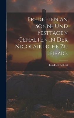 Predigten an Sonn- und Festtagen gehalten in der Nicolaikirche zu Leipzig. - Friedrich Ahlfeld