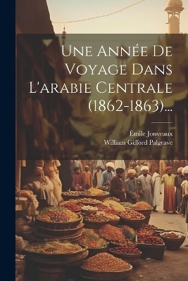 Une Année De Voyage Dans L'arabie Centrale (1862-1863)... - William Gifford Palgrave, Émile Jonveaux