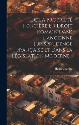 De La Propriété Foncière En Droit Romain Dans L'ancienne Jurisprudence Française Et Dans La Législation Moderne... - Henri Charlier